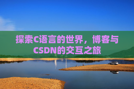 探索C语言的世界,博客与CSDN的交互之旅 探索C语言的世界,博客与CSDN的交互之旅